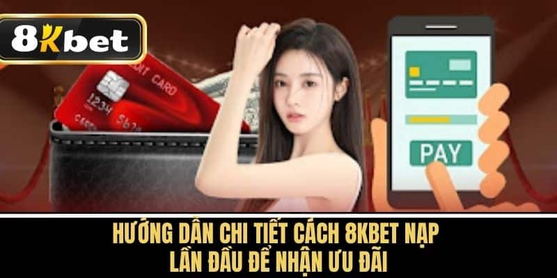 Hướng dẫn chi tiết cách 8KBET Nạp Lần Đầu để nhận Ưu Đãi
