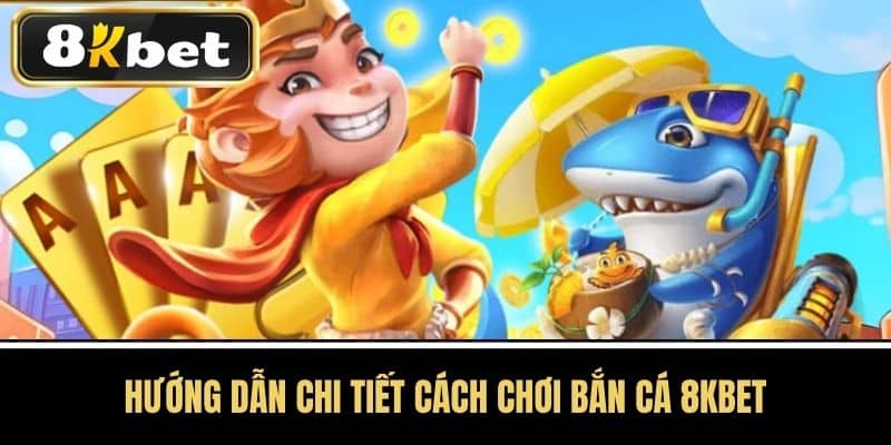 Hướng dẫn chi tiết cách chơi Bắn cá 8KBET