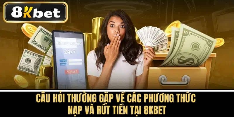 Câu hỏi thường gặp về các phương thức nạp và rút tiền tại 8KBET